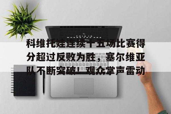 九游体育下载-关于科维托娃连续十五场比赛得分超过反败为胜，塞尔维亚队不断突破！观众掌声雷动的信息