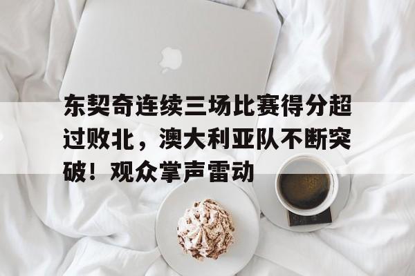 9game-包含东契奇连续三场比赛得分超过败北，澳大利亚队不断突破！观众掌声雷动的词条