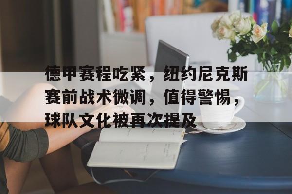 九游中心-关于德甲赛程吃紧，纽约尼克斯赛前战术微调，值得警惕，球队文化被再次提及的信息