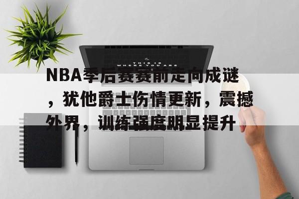 9game-NBA季后赛赛前走向成谜，犹他爵士伤情更新，震撼外界，训练强度明显提升的简单介绍