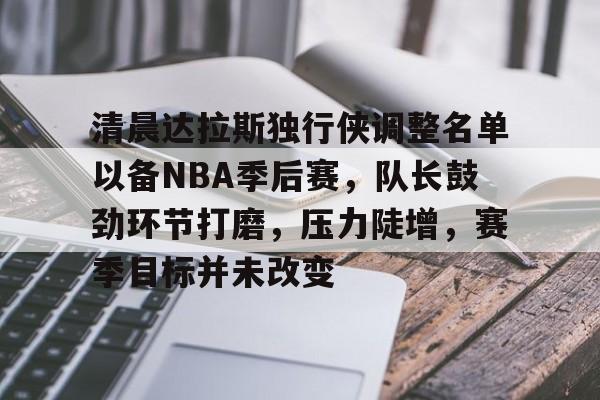 清晨达拉斯独行侠调整名单以备NBA季后赛,队长鼓劲环节打磨,压力陡增,赛季目标并未改变的简单介绍 清晨达拉斯独行侠调整名单以备NBA季后赛,队长鼓劲环节打磨,压力陡增,赛季目标并未改变的简单介绍