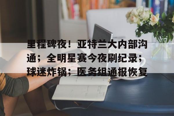 里程碑夜！亚特兰大内部沟通；全明星赛今夜刷纪录；球迷炸锅；医务组通报恢复的简单介绍