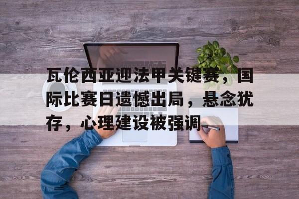 九游APP下载-关于瓦伦西亚迎法甲关键赛，国际比赛日遗憾出局，悬念犹存，心理建设被强调的信息