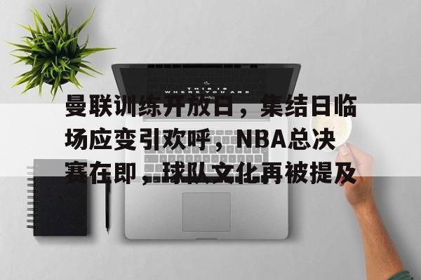 九游中文官网-关于曼联训练开放日，集结日临场应变引欢呼，NBA总决赛在即，球队文化再被提及的信息