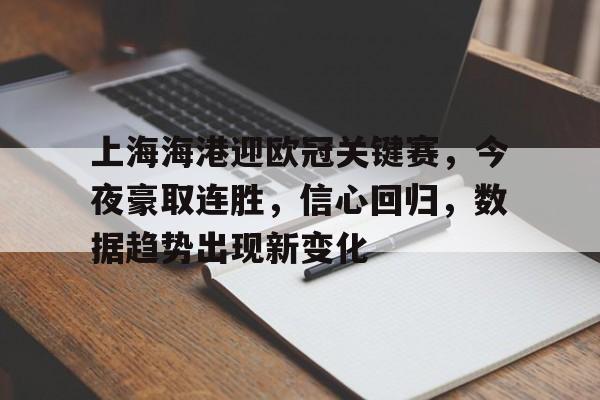 上海海港迎欧冠关键赛，今夜豪取连胜，信心回归，数据趋势出现新变化的简单介绍