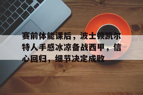 九游体育下载-关于赛前体能课后，波士顿凯尔特人手感冰凉备战西甲，信心回归，细节决定成败的信息